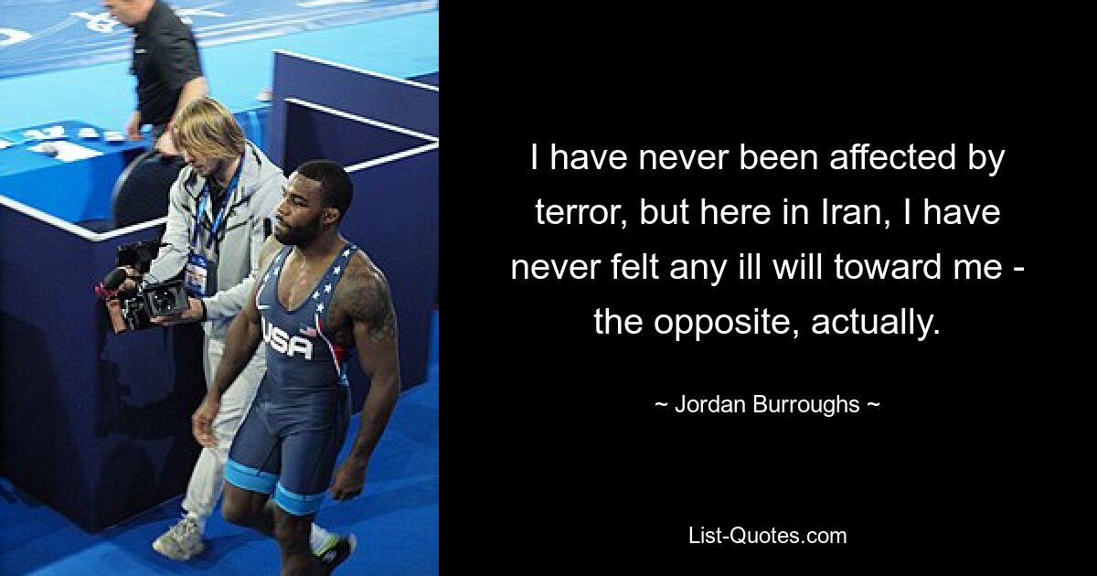 I have never been affected by terror, but here in Iran, I have never felt any ill will toward me - the opposite, actually. — © Jordan Burroughs