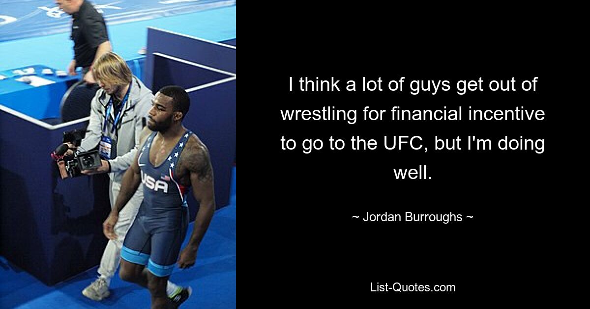 I think a lot of guys get out of wrestling for financial incentive to go to the UFC, but I'm doing well. — © Jordan Burroughs