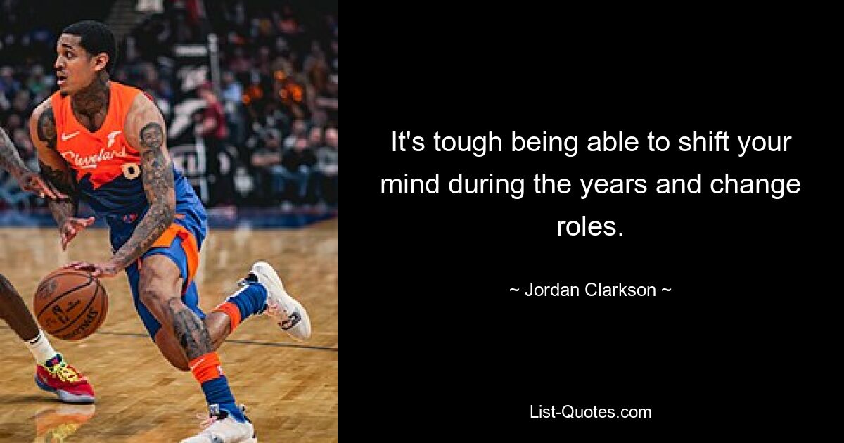 It's tough being able to shift your mind during the years and change roles. — © Jordan Clarkson