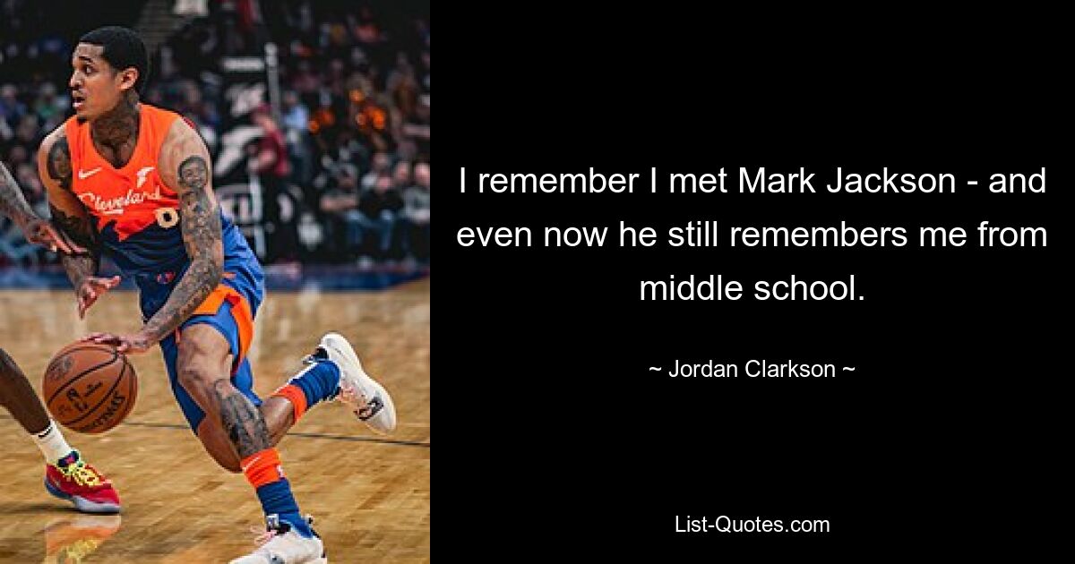 I remember I met Mark Jackson - and even now he still remembers me from middle school. — © Jordan Clarkson