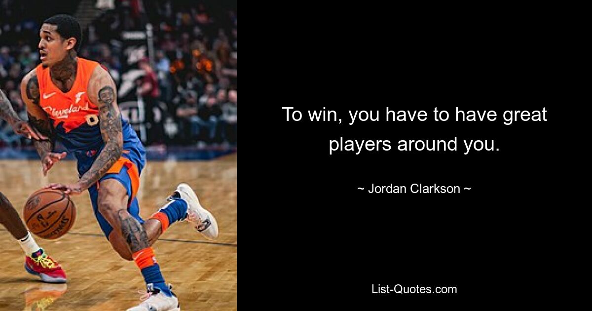 To win, you have to have great players around you. — © Jordan Clarkson