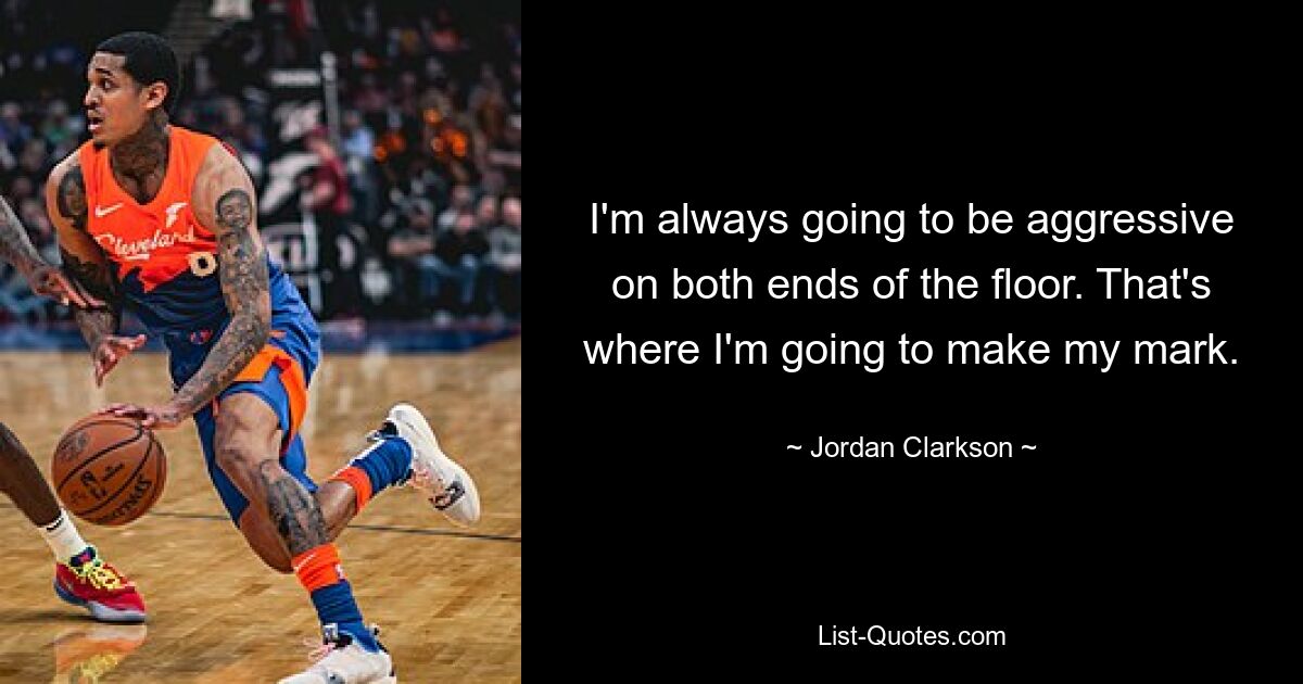 I'm always going to be aggressive on both ends of the floor. That's where I'm going to make my mark. — © Jordan Clarkson