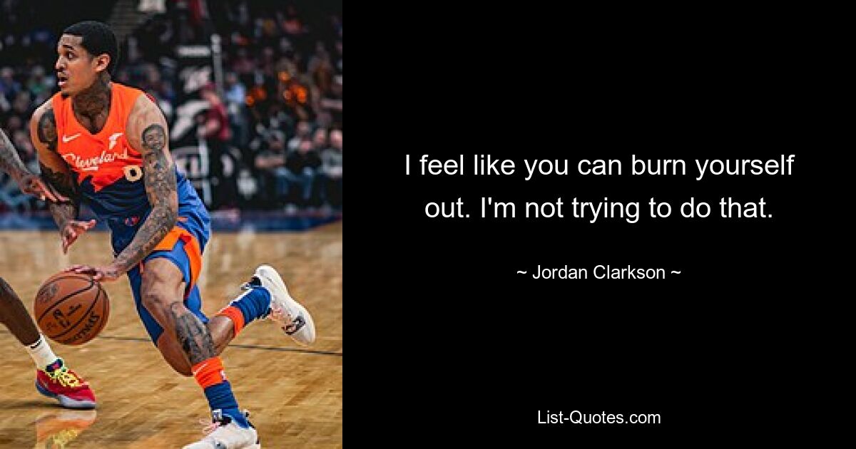 I feel like you can burn yourself out. I'm not trying to do that. — © Jordan Clarkson