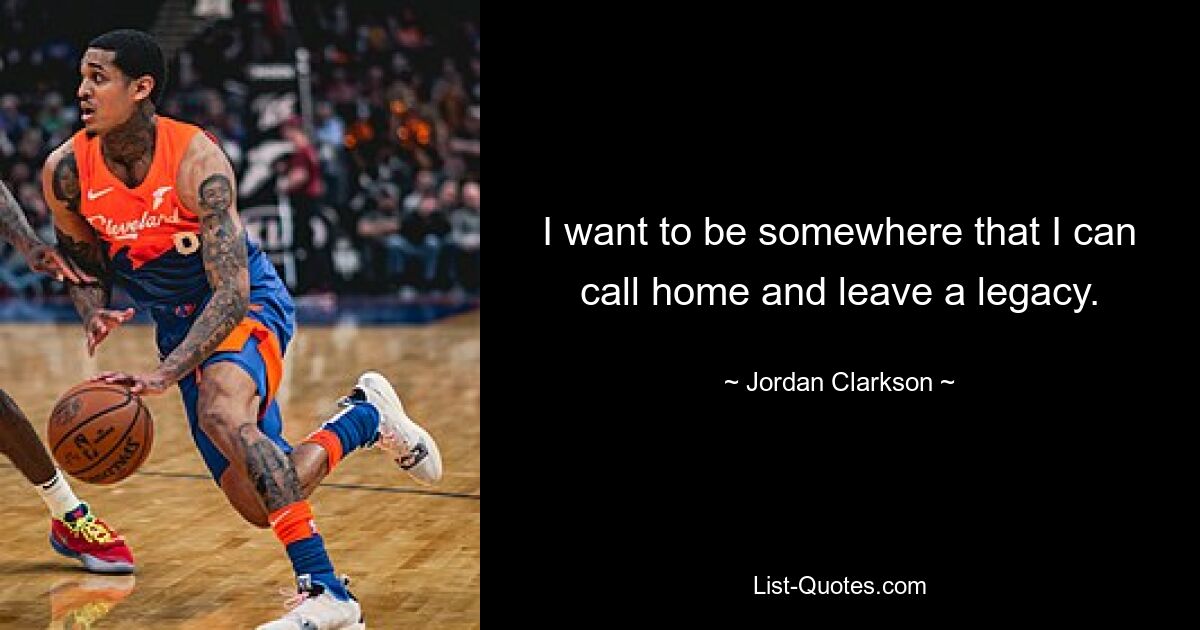 I want to be somewhere that I can call home and leave a legacy. — © Jordan Clarkson