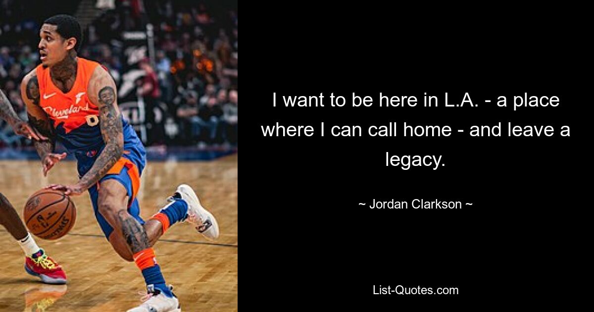 I want to be here in L.A. - a place where I can call home - and leave a legacy. — © Jordan Clarkson