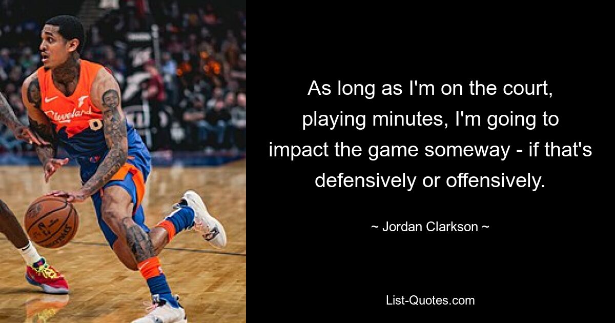 As long as I'm on the court, playing minutes, I'm going to impact the game someway - if that's defensively or offensively. — © Jordan Clarkson