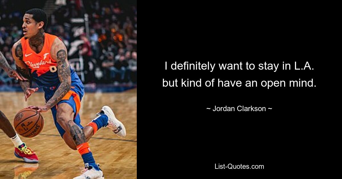 I definitely want to stay in L.A. but kind of have an open mind. — © Jordan Clarkson