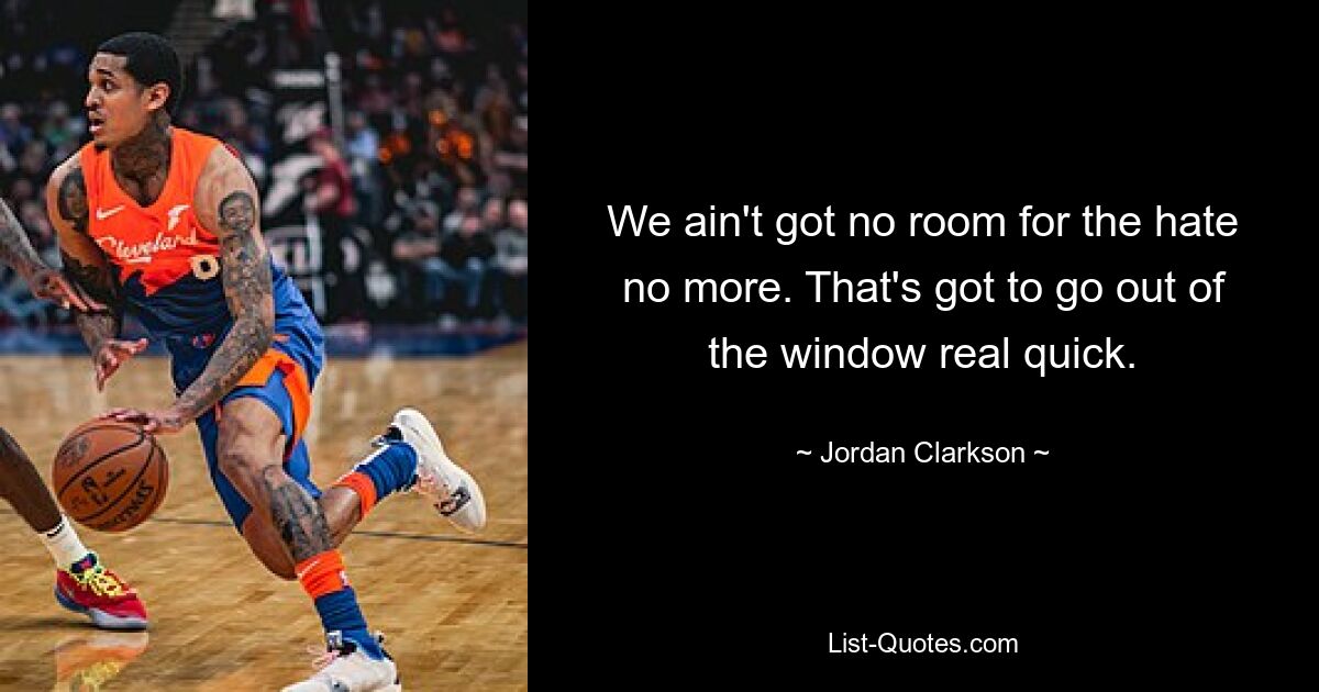 We ain't got no room for the hate no more. That's got to go out of the window real quick. — © Jordan Clarkson