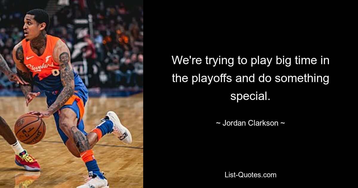 We're trying to play big time in the playoffs and do something special. — © Jordan Clarkson