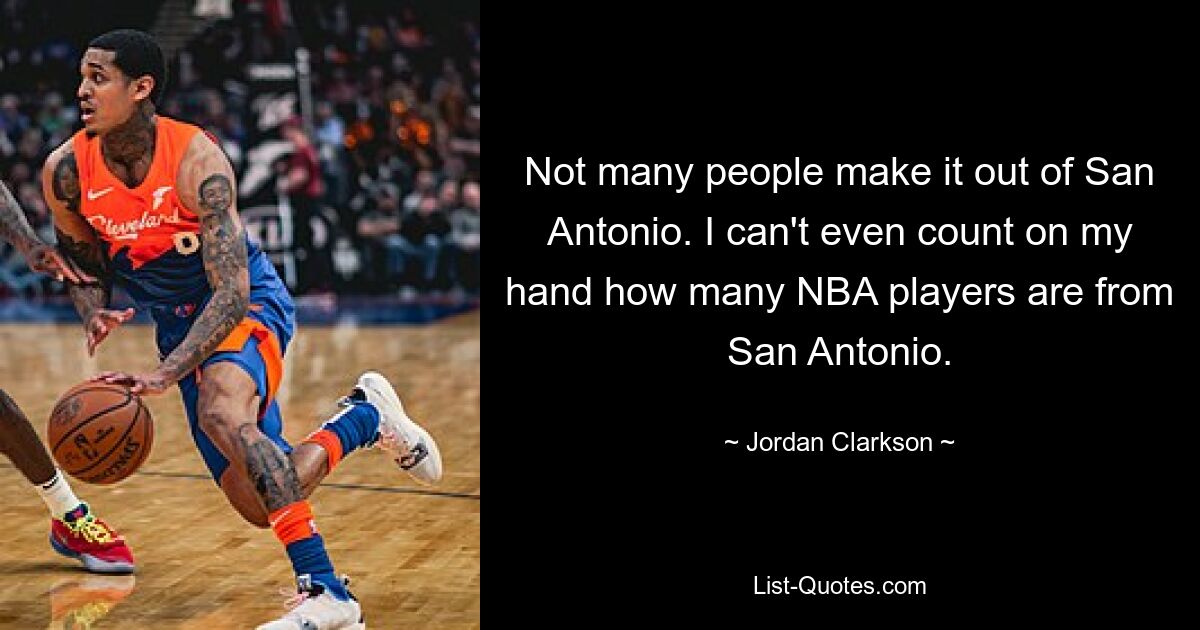 Not many people make it out of San Antonio. I can't even count on my hand how many NBA players are from San Antonio. — © Jordan Clarkson