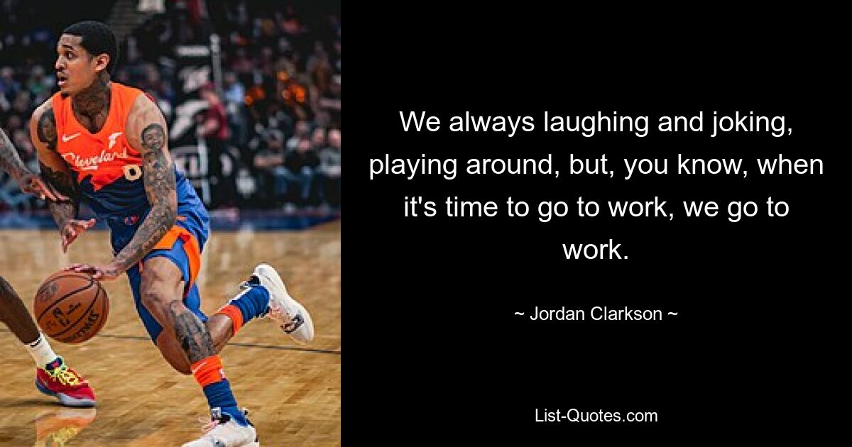 We always laughing and joking, playing around, but, you know, when it's time to go to work, we go to work. — © Jordan Clarkson