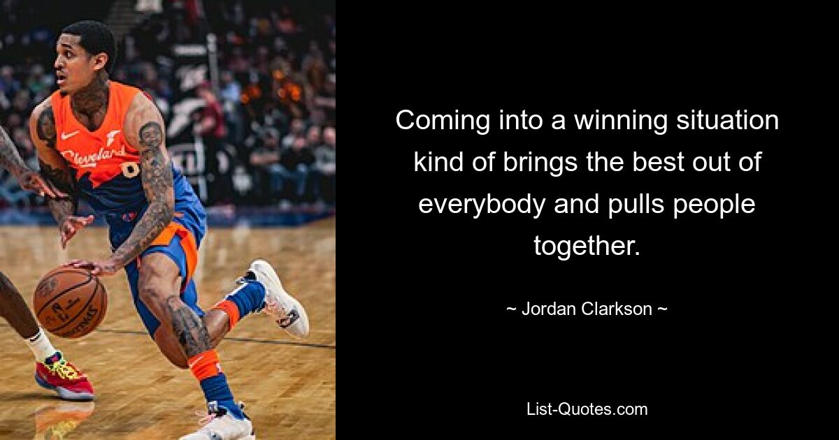 Coming into a winning situation kind of brings the best out of everybody and pulls people together. — © Jordan Clarkson