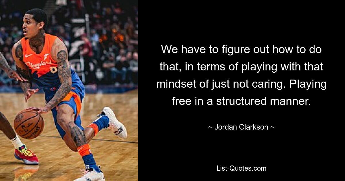 We have to figure out how to do that, in terms of playing with that mindset of just not caring. Playing free in a structured manner. — © Jordan Clarkson