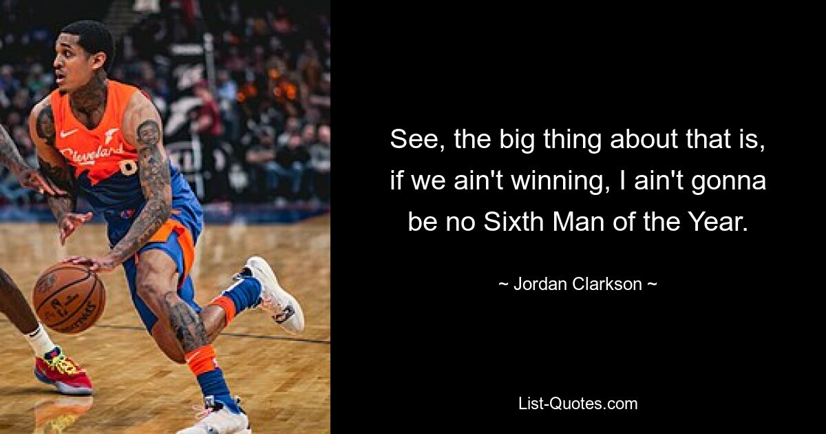 See, the big thing about that is, if we ain't winning, I ain't gonna be no Sixth Man of the Year. — © Jordan Clarkson