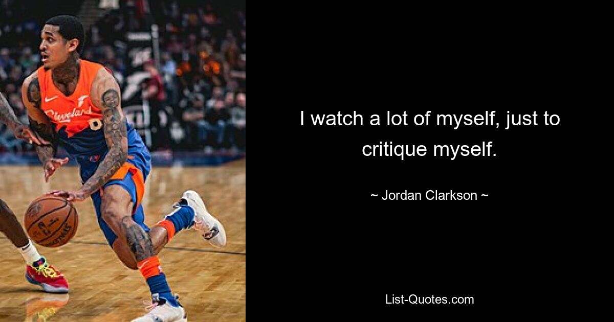 I watch a lot of myself, just to critique myself. — © Jordan Clarkson