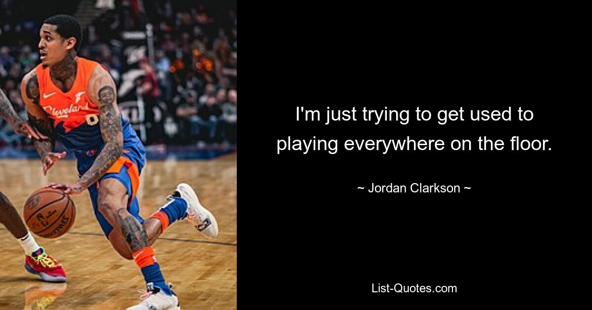 I'm just trying to get used to playing everywhere on the floor. — © Jordan Clarkson