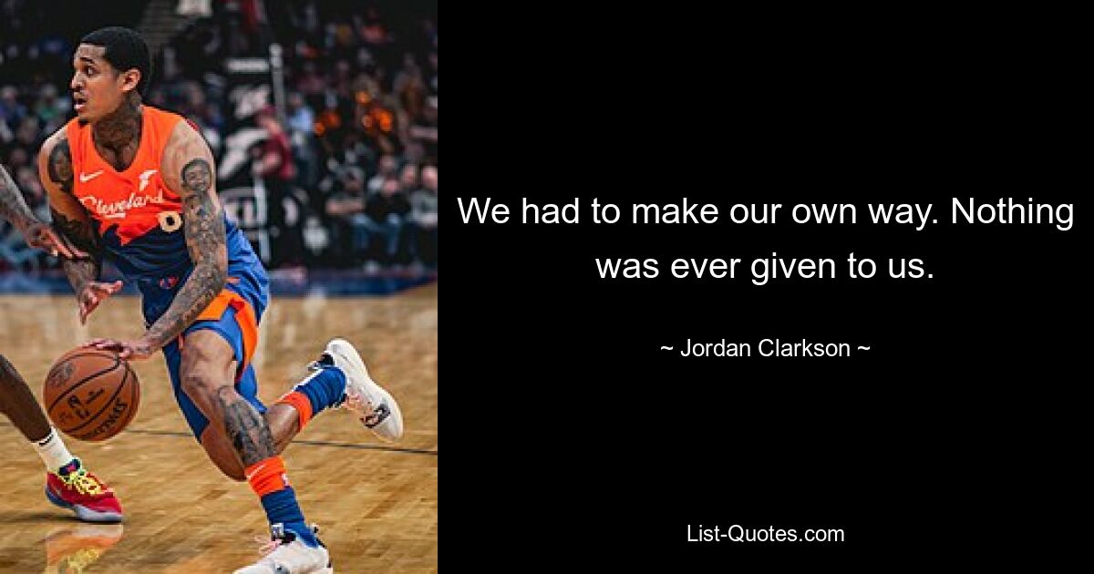 We had to make our own way. Nothing was ever given to us. — © Jordan Clarkson