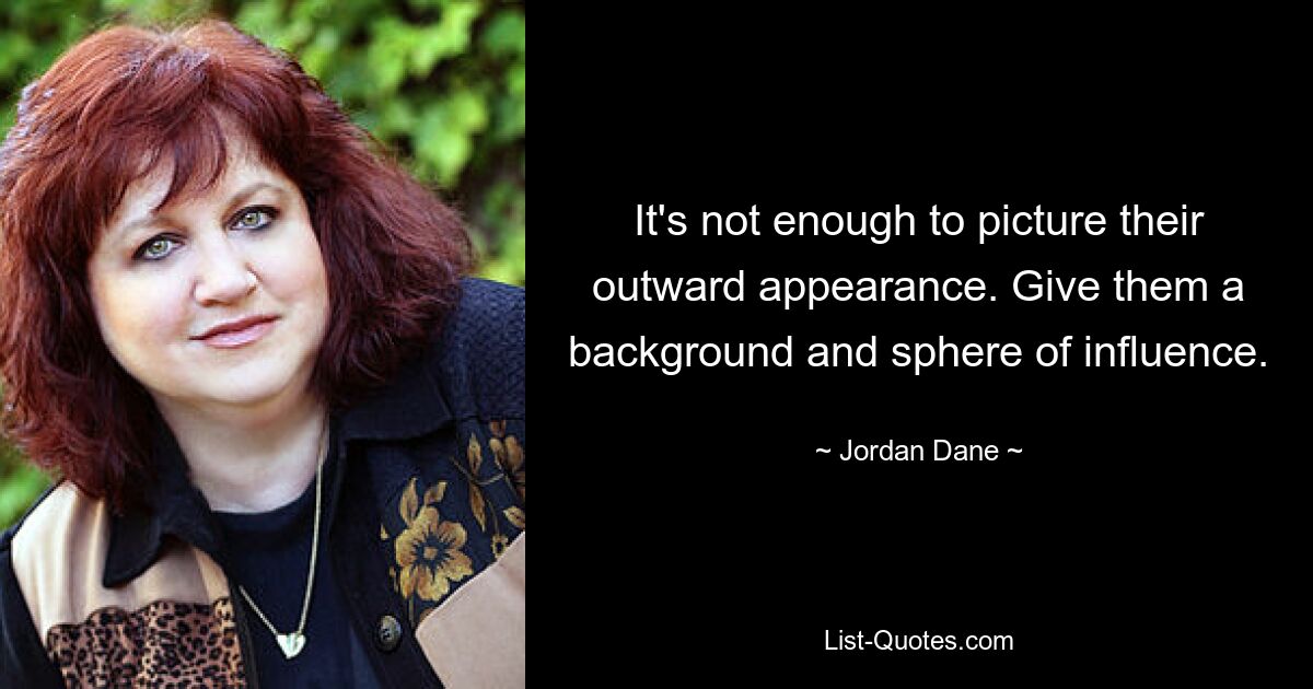 It's not enough to picture their outward appearance. Give them a background and sphere of influence. — © Jordan Dane