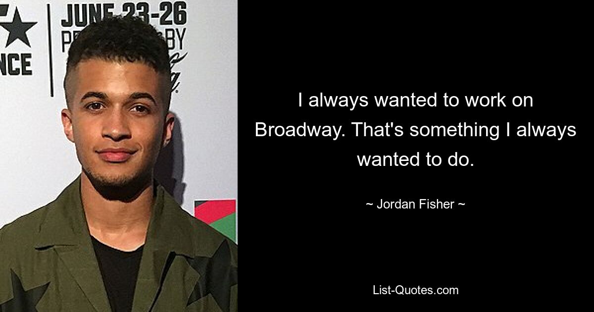 I always wanted to work on Broadway. That's something I always wanted to do. — © Jordan Fisher