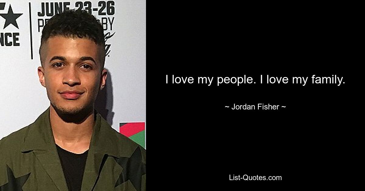 I love my people. I love my family. — © Jordan Fisher