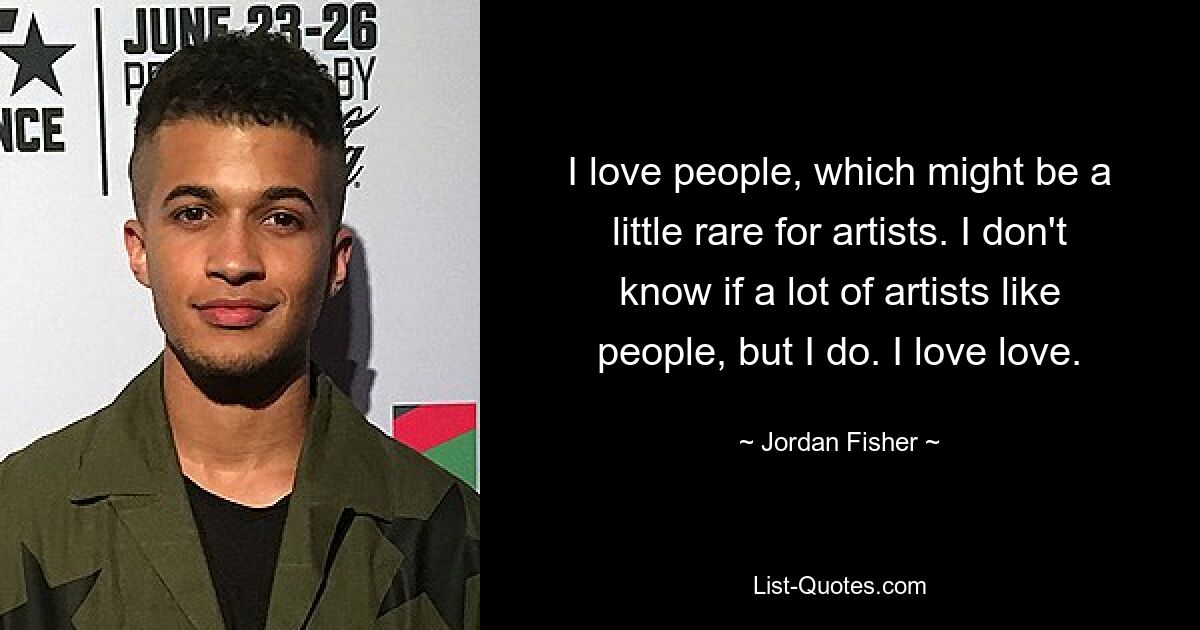 I love people, which might be a little rare for artists. I don't know if a lot of artists like people, but I do. I love love. — © Jordan Fisher