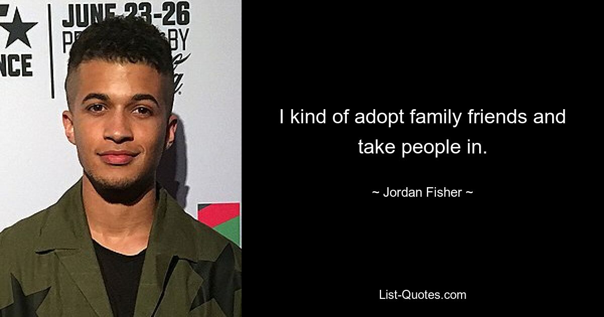 I kind of adopt family friends and take people in. — © Jordan Fisher