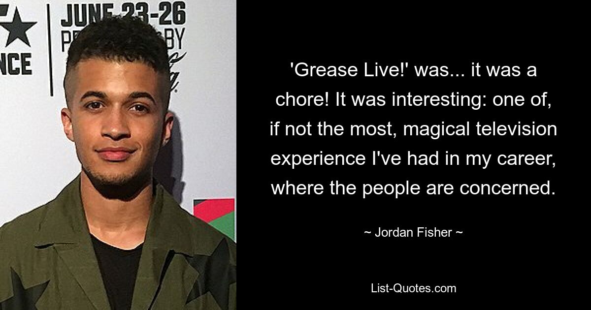 'Grease Live!' was... it was a chore! It was interesting: one of, if not the most, magical television experience I've had in my career, where the people are concerned. — © Jordan Fisher