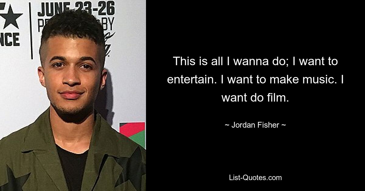 This is all I wanna do; I want to entertain. I want to make music. I want do film. — © Jordan Fisher