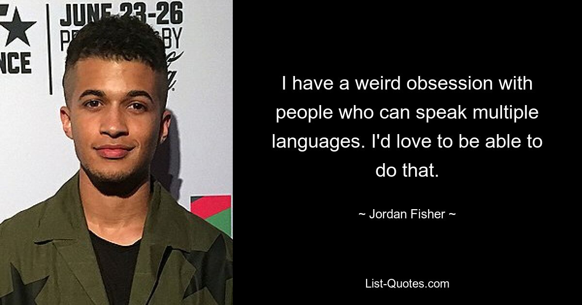 I have a weird obsession with people who can speak multiple languages. I'd love to be able to do that. — © Jordan Fisher