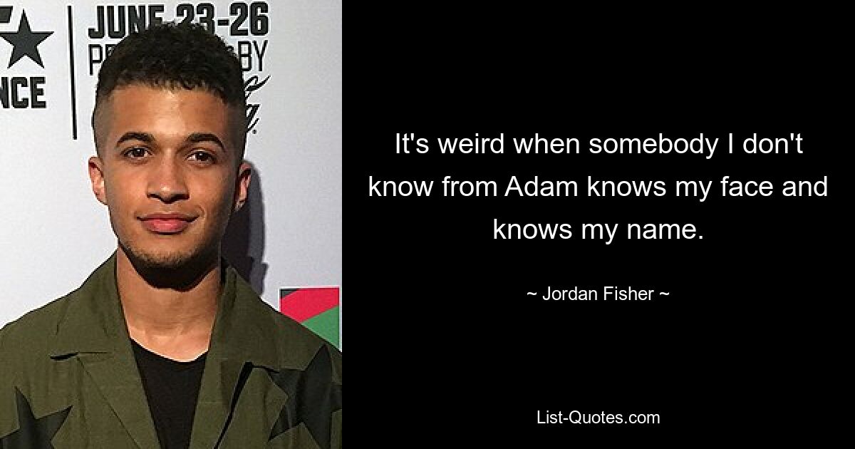 It's weird when somebody I don't know from Adam knows my face and knows my name. — © Jordan Fisher