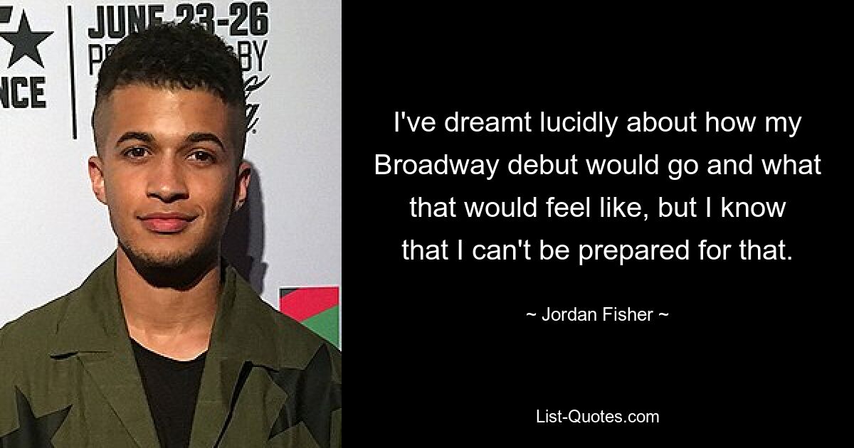 I've dreamt lucidly about how my Broadway debut would go and what that would feel like, but I know that I can't be prepared for that. — © Jordan Fisher