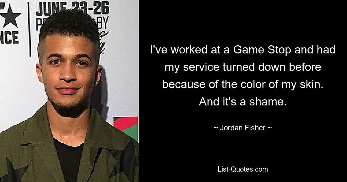 I've worked at a Game Stop and had my service turned down before because of the color of my skin. And it's a shame. — © Jordan Fisher