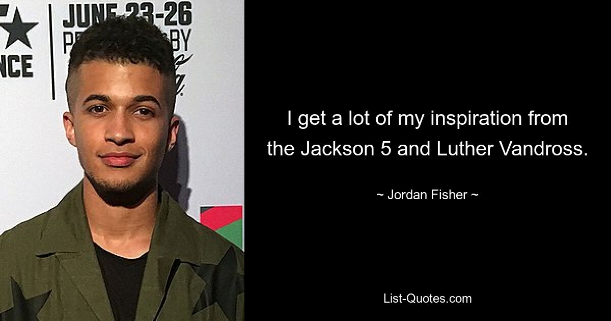 I get a lot of my inspiration from the Jackson 5 and Luther Vandross. — © Jordan Fisher