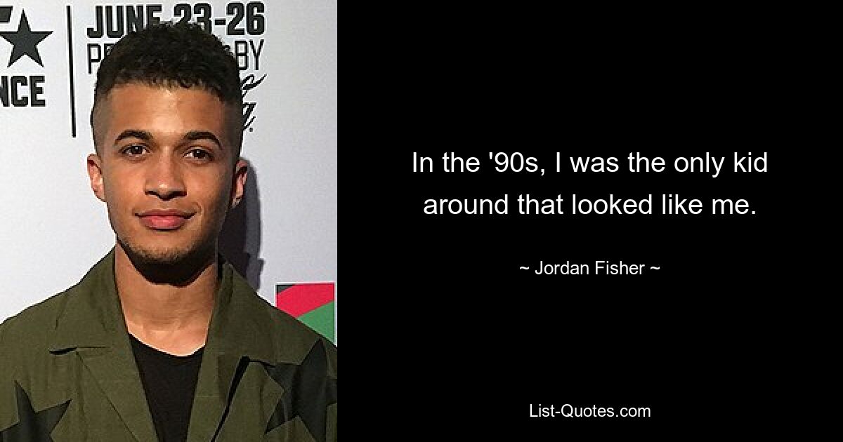 In the '90s, I was the only kid around that looked like me. — © Jordan Fisher