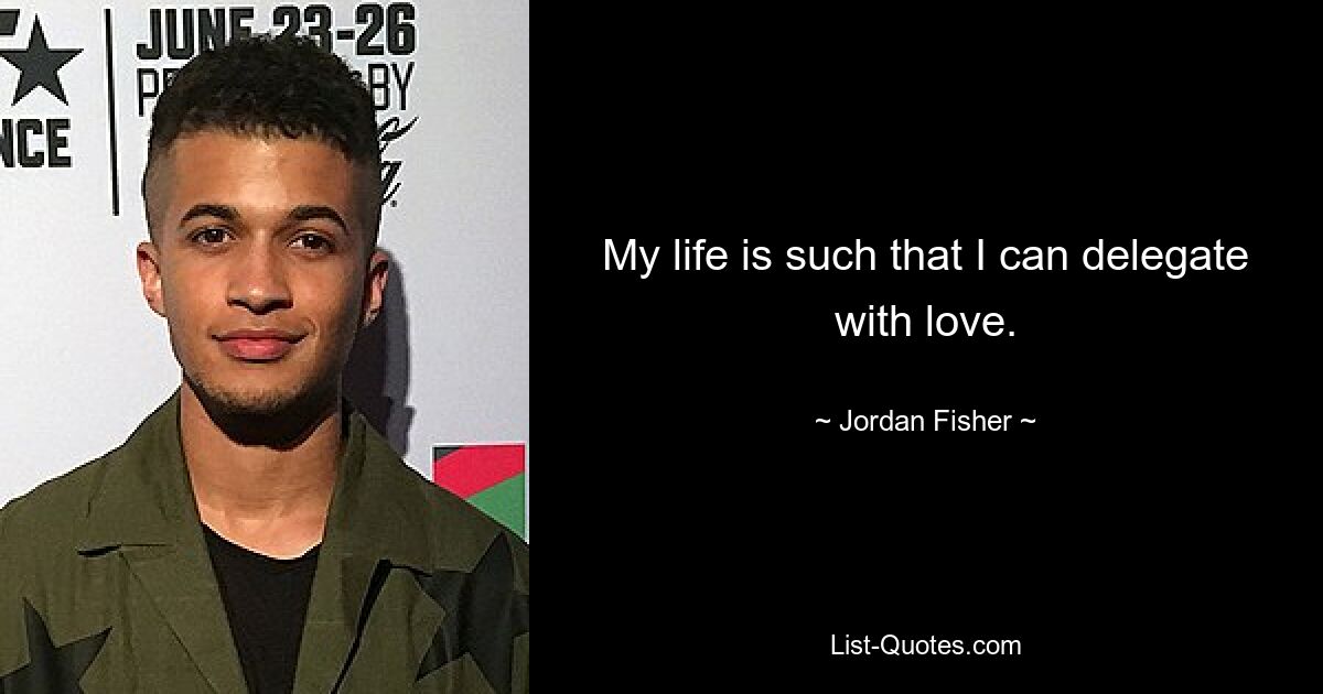 My life is such that I can delegate with love. — © Jordan Fisher