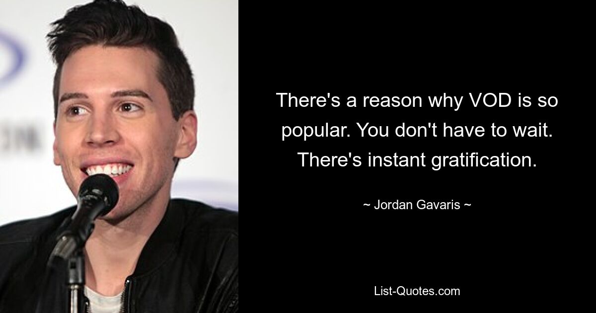 There's a reason why VOD is so popular. You don't have to wait. There's instant gratification. — © Jordan Gavaris