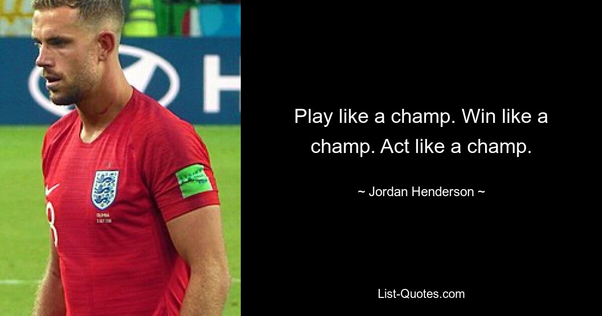 Play like a champ. Win like a champ. Act like a champ. — © Jordan Henderson