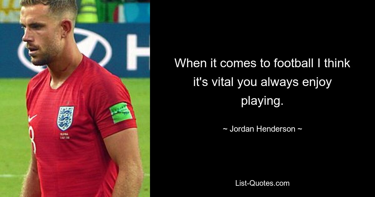 When it comes to football I think it's vital you always enjoy playing. — © Jordan Henderson