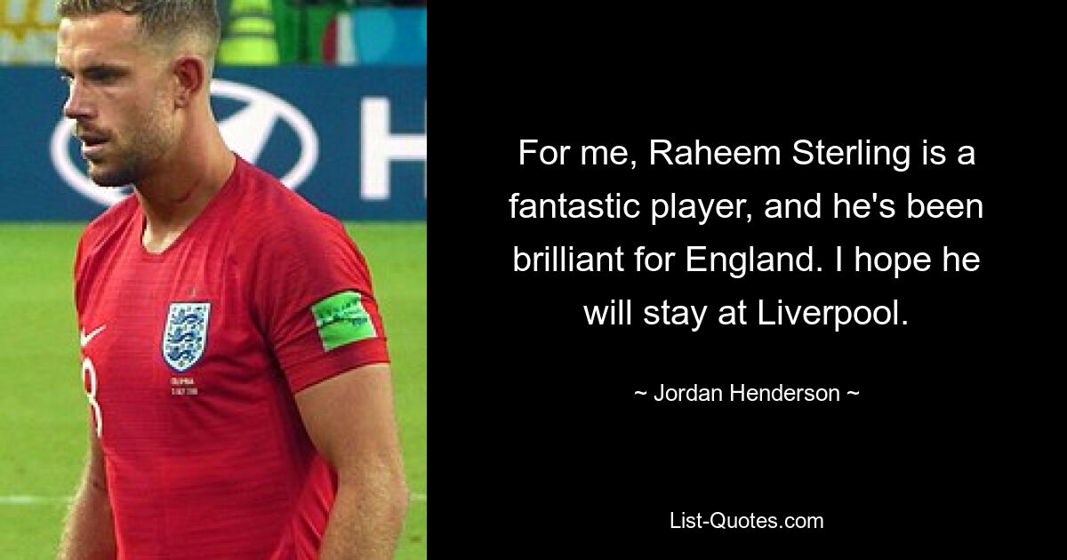 For me, Raheem Sterling is a fantastic player, and he's been brilliant for England. I hope he will stay at Liverpool. — © Jordan Henderson