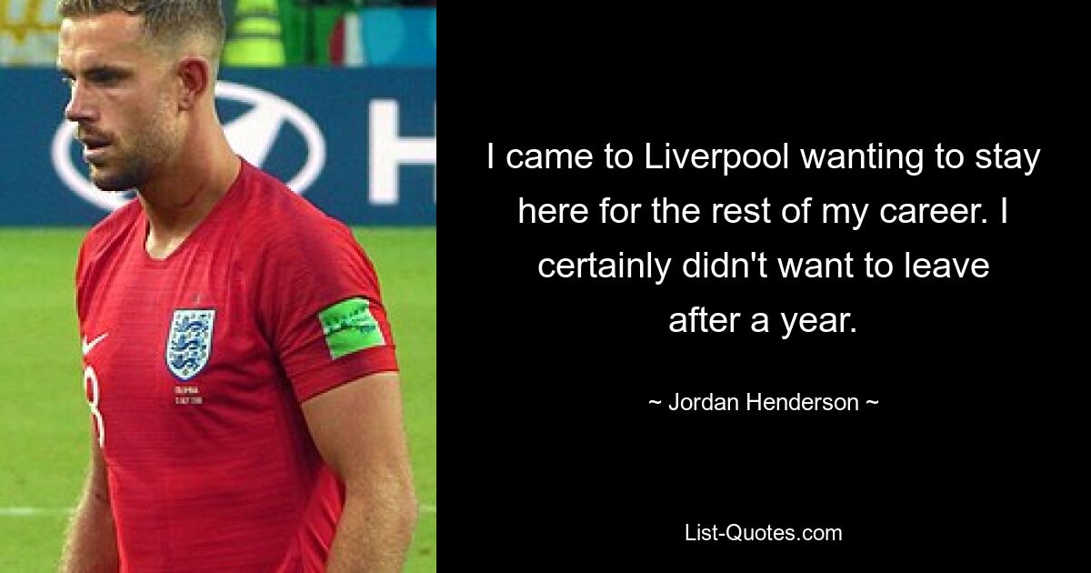 I came to Liverpool wanting to stay here for the rest of my career. I certainly didn't want to leave after a year. — © Jordan Henderson