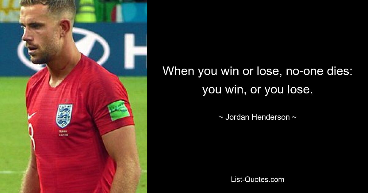 When you win or lose, no-one dies: you win, or you lose. — © Jordan Henderson