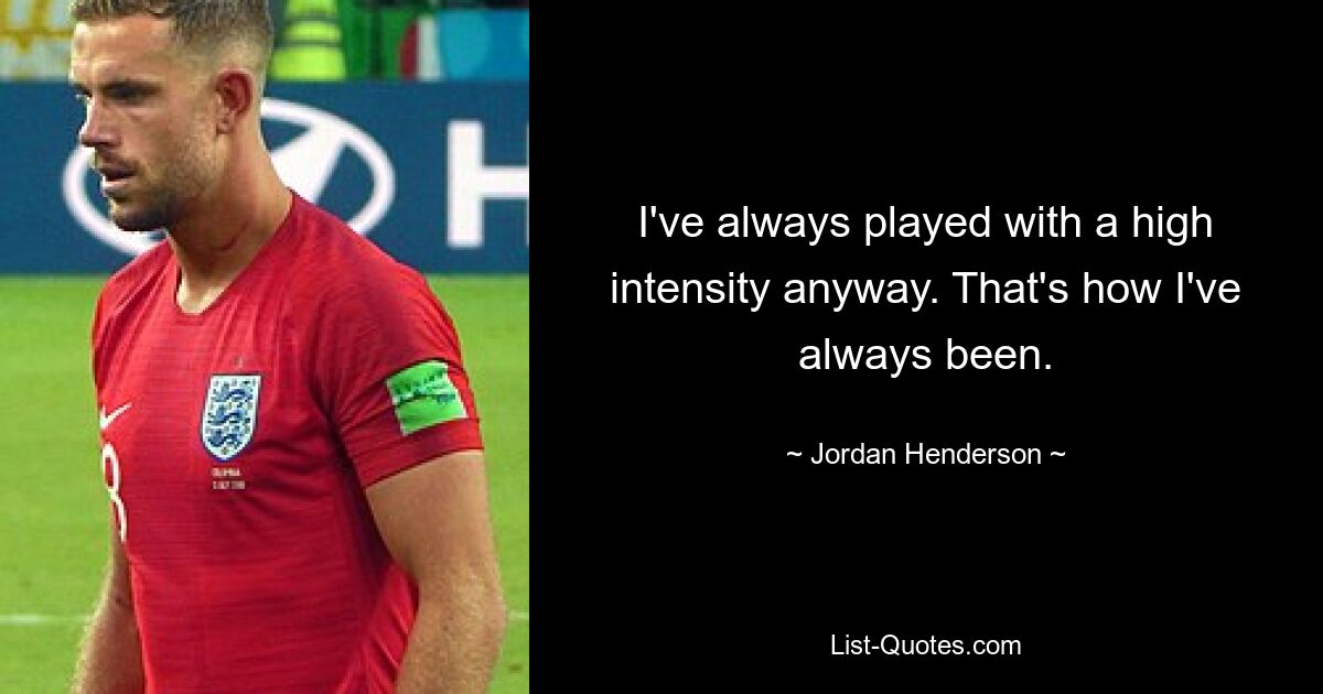 I've always played with a high intensity anyway. That's how I've always been. — © Jordan Henderson