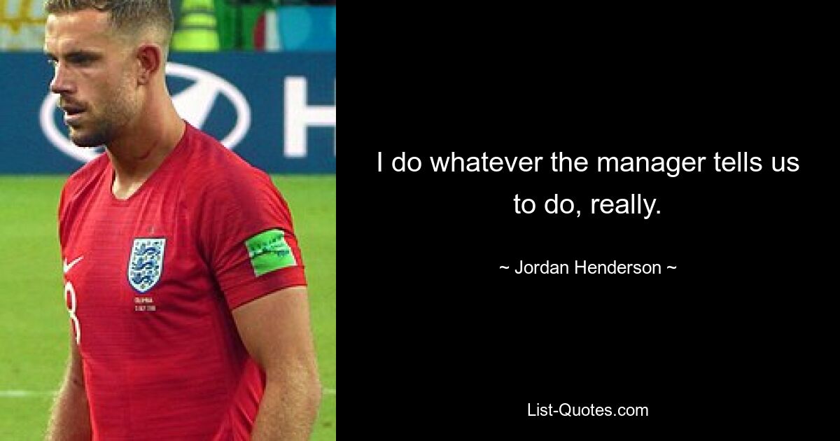 I do whatever the manager tells us to do, really. — © Jordan Henderson