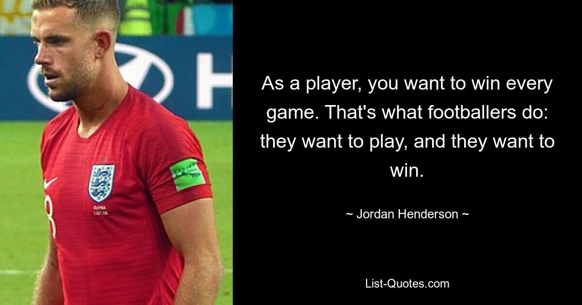 As a player, you want to win every game. That's what footballers do: they want to play, and they want to win. — © Jordan Henderson