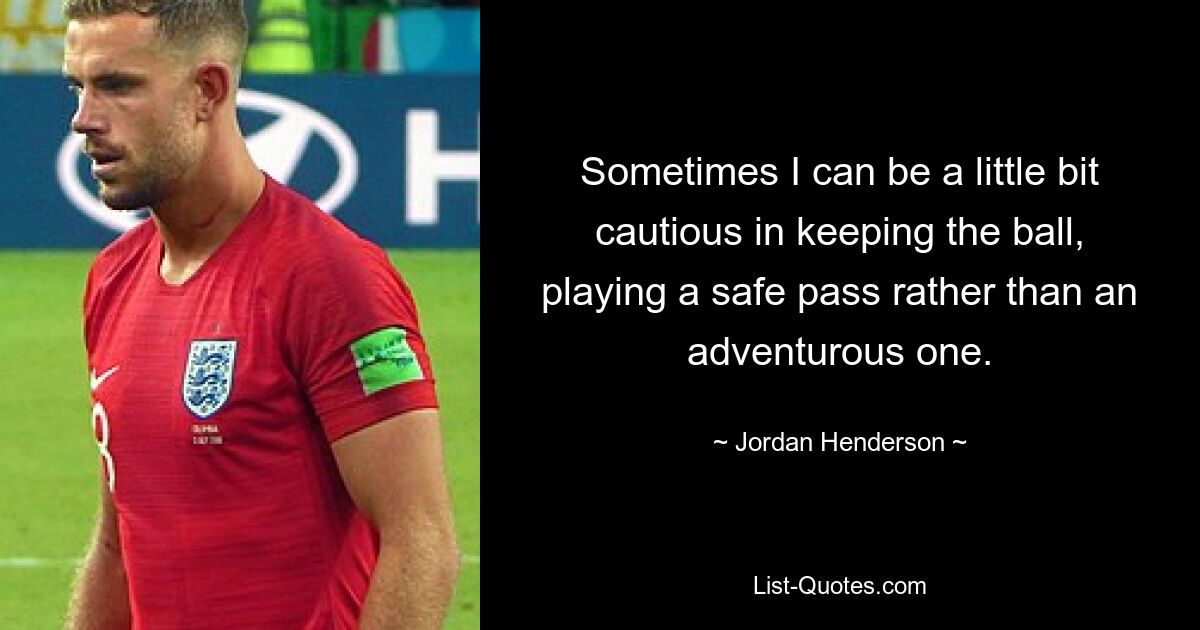 Sometimes I can be a little bit cautious in keeping the ball, playing a safe pass rather than an adventurous one. — © Jordan Henderson