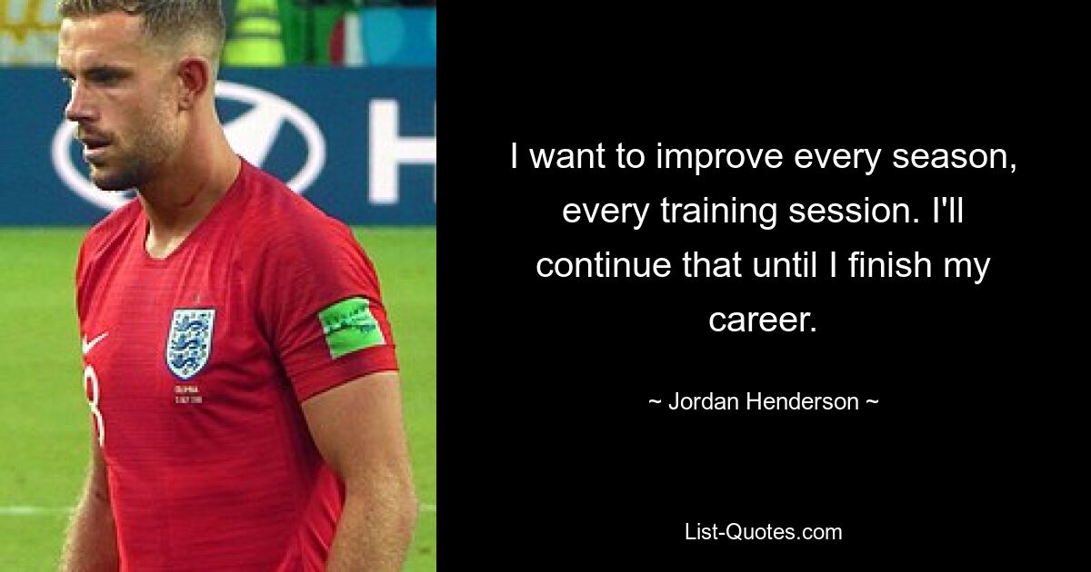 I want to improve every season, every training session. I'll continue that until I finish my career. — © Jordan Henderson