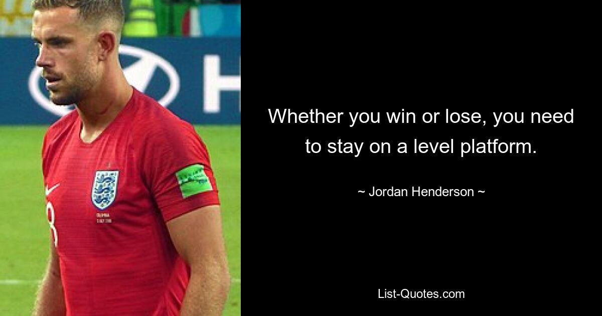 Whether you win or lose, you need to stay on a level platform. — © Jordan Henderson