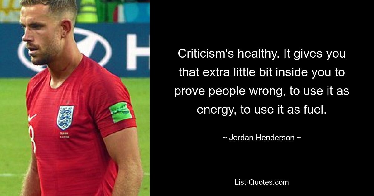 Criticism's healthy. It gives you that extra little bit inside you to prove people wrong, to use it as energy, to use it as fuel. — © Jordan Henderson