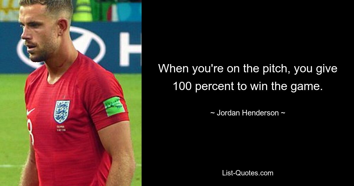 When you're on the pitch, you give 100 percent to win the game. — © Jordan Henderson