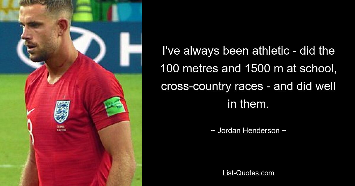 I've always been athletic - did the 100 metres and 1500 m at school, cross-country races - and did well in them. — © Jordan Henderson